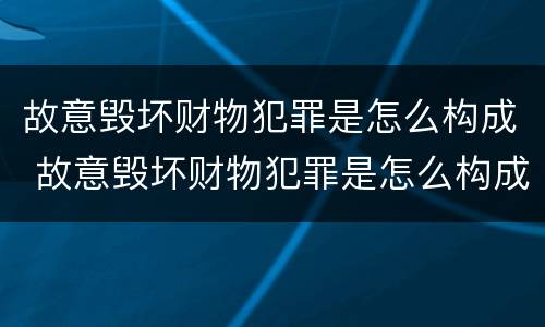 故意毁坏财物犯罪是怎么构成 故意毁坏财物犯罪是怎么构成的