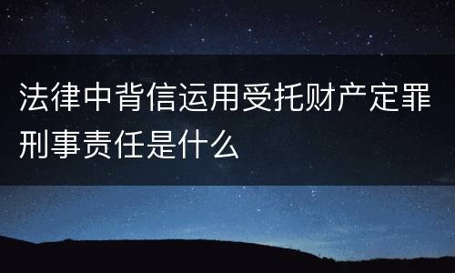 法律中背信运用受托财产定罪刑事责任是什么