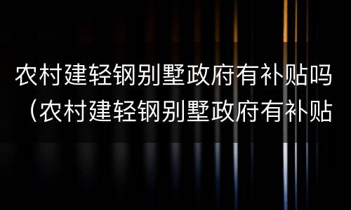 农村建轻钢别墅政府有补贴吗（农村建轻钢别墅政府有补贴吗多少钱）