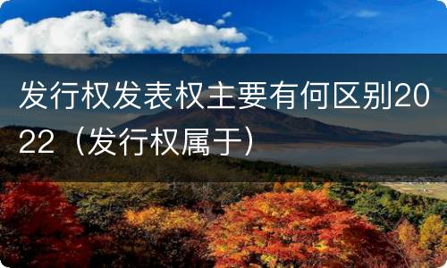 发行权发表权主要有何区别2022（发行权属于）