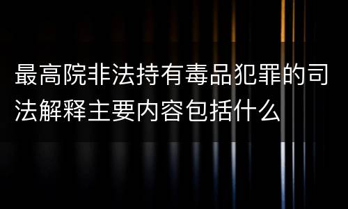 最高院非法持有毒品犯罪的司法解释主要内容包括什么