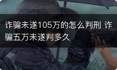 诈骗未遂105万的怎么判刑 诈骗五万未遂判多久