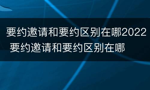 要约邀请和要约区别在哪2022 要约邀请和要约区别在哪