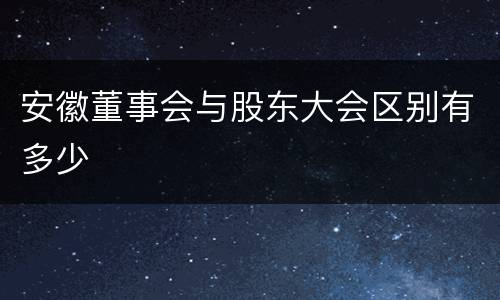 安徽董事会与股东大会区别有多少