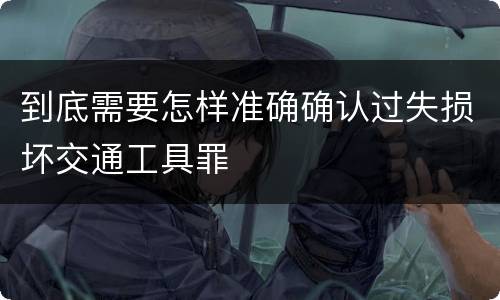 到底需要怎样准确确认过失损坏交通工具罪