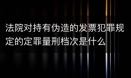 法院对持有伪造的发票犯罪规定的定罪量刑档次是什么
