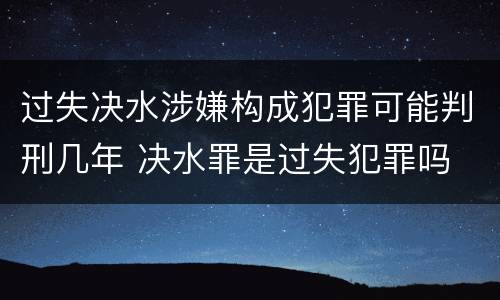 过失决水涉嫌构成犯罪可能判刑几年 决水罪是过失犯罪吗