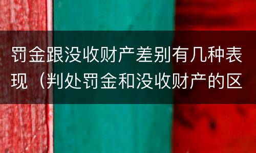 罚金跟没收财产差别有几种表现（判处罚金和没收财产的区别）