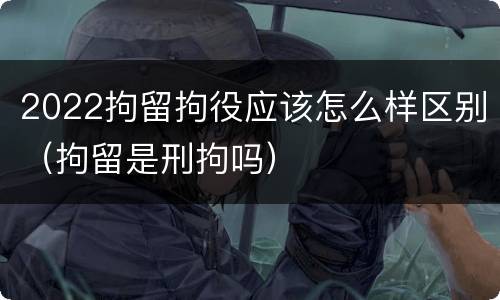 2022拘留拘役应该怎么样区别（拘留是刑拘吗）