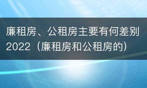 廉租房、公租房主要有何差别2022（廉租房和公租房的）