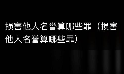 损害他人名誉算哪些罪（损害他人名誉算哪些罪）