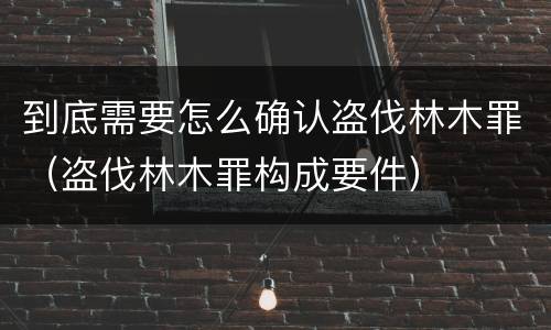 到底需要怎么确认盗伐林木罪（盗伐林木罪构成要件）