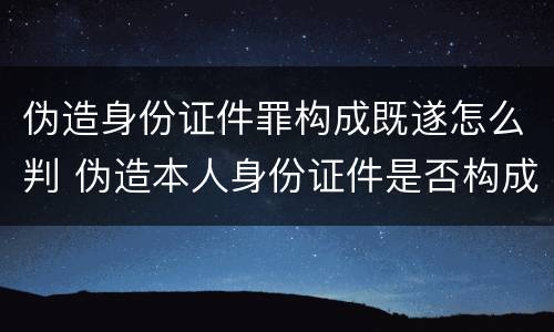 伪造身份证件罪构成既遂怎么判 伪造本人身份证件是否构成犯罪