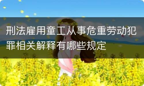 刑法雇用童工从事危重劳动犯罪相关解释有哪些规定