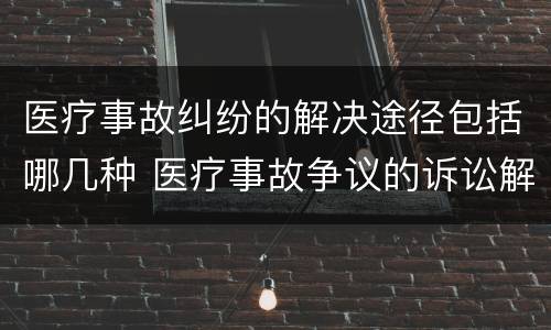 医疗事故纠纷的解决途径包括哪几种 医疗事故争议的诉讼解决的种类和内容包括哪些