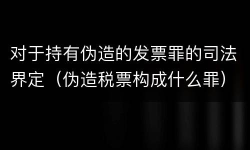 对于持有伪造的发票罪的司法界定（伪造税票构成什么罪）