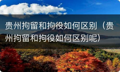 贵州拘留和拘役如何区别（贵州拘留和拘役如何区别呢）