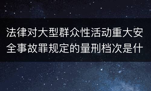 法律对大型群众性活动重大安全事故罪规定的量刑档次是什么样的