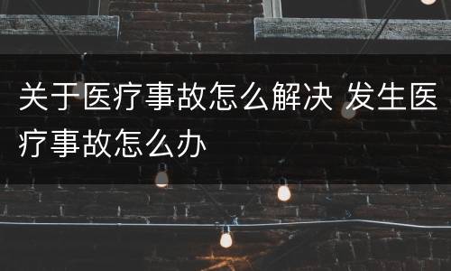 关于医疗事故怎么解决 发生医疗事故怎么办