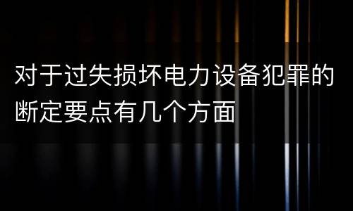 对于过失损坏电力设备犯罪的断定要点有几个方面