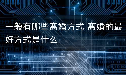 一般有哪些离婚方式 离婚的最好方式是什么