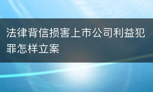 法律背信损害上市公司利益犯罪怎样立案