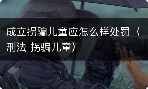 成立拐骗儿童应怎么样处罚（刑法 拐骗儿童）