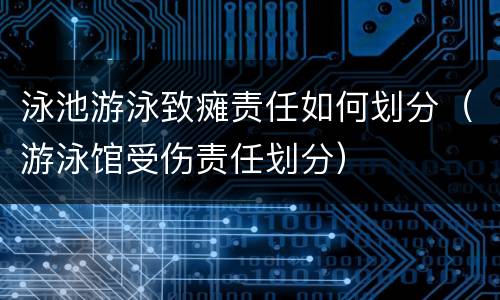 泳池游泳致瘫责任如何划分（游泳馆受伤责任划分）