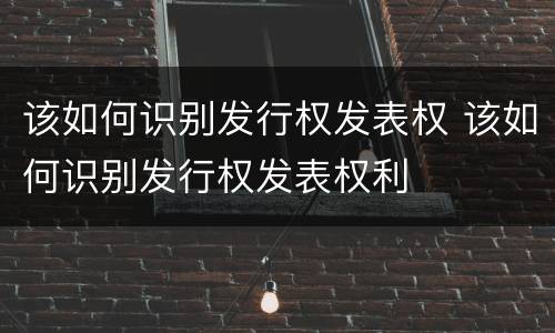 该如何识别发行权发表权 该如何识别发行权发表权利