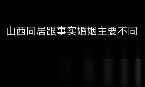 山西同居跟事实婚姻主要不同