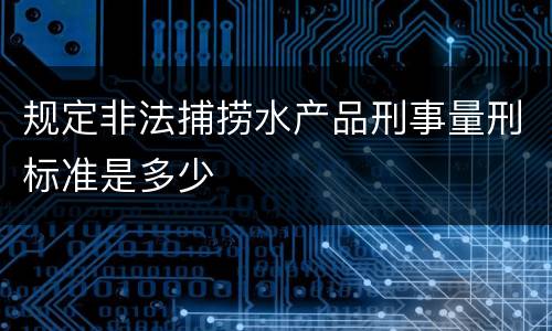规定非法捕捞水产品刑事量刑标准是多少