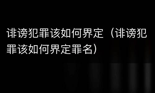 诽谤犯罪该如何界定（诽谤犯罪该如何界定罪名）