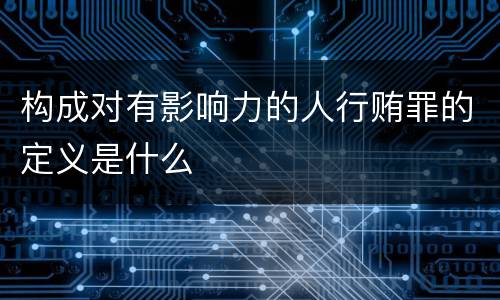 构成对有影响力的人行贿罪的定义是什么