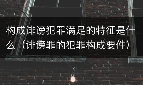构成诽谤犯罪满足的特征是什么（诽谤罪的犯罪构成要件）