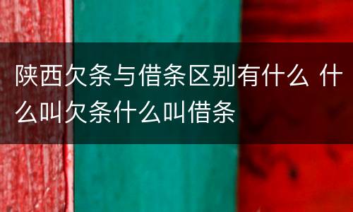 陕西欠条与借条区别有什么 什么叫欠条什么叫借条