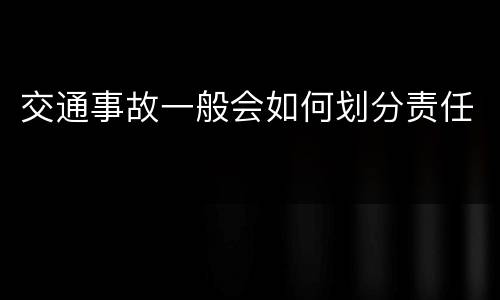 交通事故一般会如何划分责任