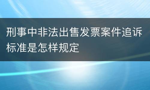 刑事中非法出售发票案件追诉标准是怎样规定