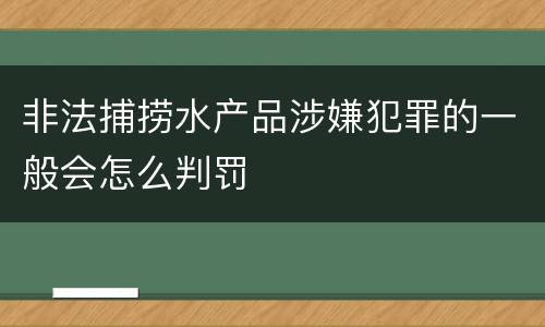 非法捕捞水产品涉嫌犯罪的一般会怎么判罚