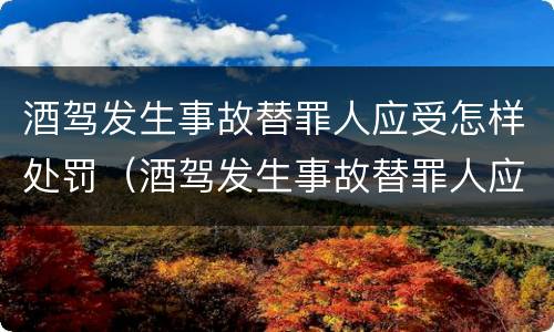 酒驾发生事故替罪人应受怎样处罚（酒驾发生事故替罪人应受怎样处罚呢）