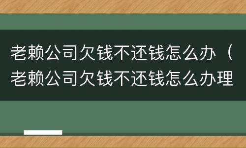老赖公司欠钱不还钱怎么办（老赖公司欠钱不还钱怎么办理）