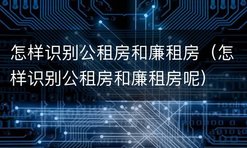 怎样识别公租房和廉租房（怎样识别公租房和廉租房呢）