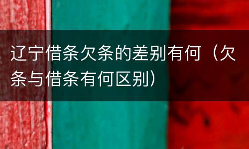 辽宁借条欠条的差别有何（欠条与借条有何区别）