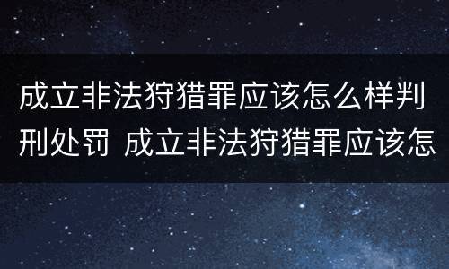 成立非法狩猎罪应该怎么样判刑处罚 成立非法狩猎罪应该怎么样判刑处罚