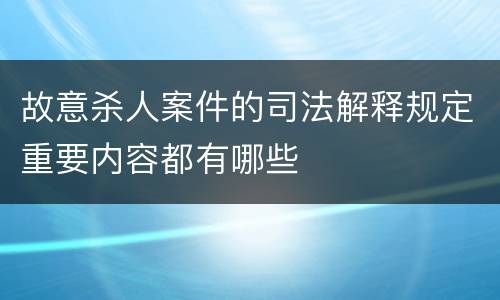 故意杀人案件的司法解释规定重要内容都有哪些