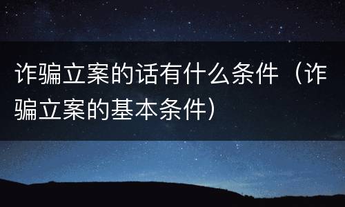 诈骗立案的话有什么条件（诈骗立案的基本条件）