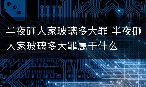 半夜砸人家玻璃多大罪 半夜砸人家玻璃多大罪属于什么