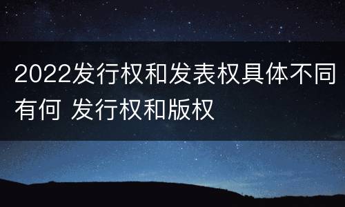 2022发行权和发表权具体不同有何 发行权和版权