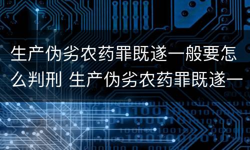 生产伪劣农药罪既遂一般要怎么判刑 生产伪劣农药罪既遂一般要怎么判刑呢