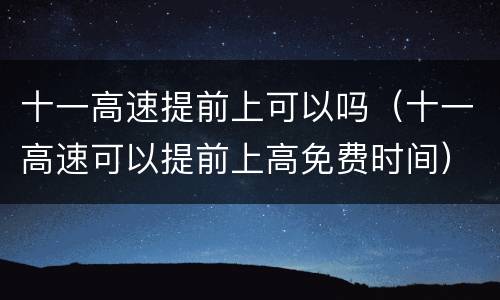 十一高速提前上可以吗（十一高速可以提前上高免费时间）