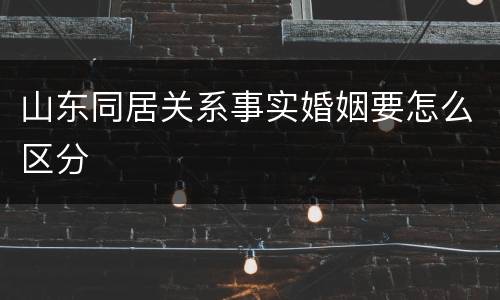 山东同居关系事实婚姻要怎么区分